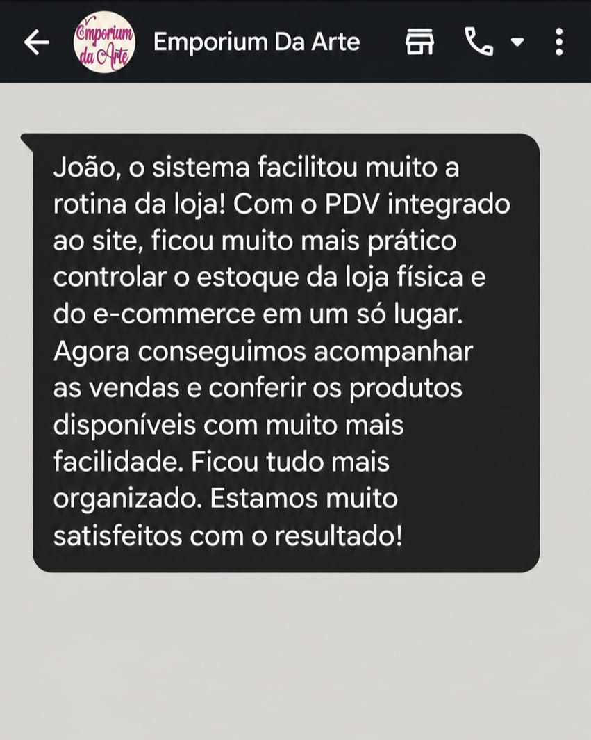 Print da conversa no WhatsApp com a Emporium da Arte: João, o sistema facilitou muito a rotina da loja! Com o PDV integrado ao site, ficou muito mais prático controlar o estoque da loja física e do e-commerce em um só lugar. Agora conseguimos acompanhar as vendas e conferir os produtos disponíveis com muito mais facilidade. Ficou tudo mais organizado. Estamos muito satisfeitos com o resultado!